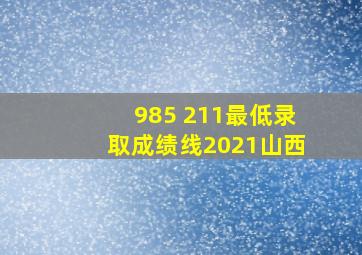 985 211最低录取成绩线2021山西